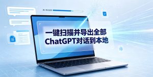 一键扫描并把你自己账号下的全部ChatGPT对话导出到本地-优品网赚资源库