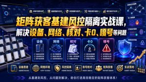 矩阵获客基建风控隔离实战课,解决设备、网络、核对、卡0、嘎号等问题-优品网赚资源库