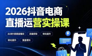 2026抖音电商直播运营实操课:从0到1搭建直播间,掌握流量获取、千川投放、转化提升与复盘增长-优品网赚资源库