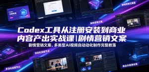Codex工具从注册安装到商业内容产出实战课|剧情营销文案、多类型AI视频自动化制作完整落地教程-优品网赚资源库