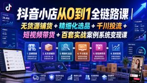 抖音小店从0到1全链路课|无货源铺货+精细化选品+千川投流+短视频带货+百套实战案例系统变现课(2026年7月更新)-优品网赚资源库