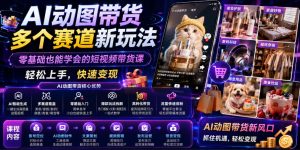 AI动图带货多个赛道新玩法，零基础也能学会的短视频带货课，轻松上手，快速变现-优品网赚资源库