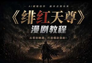 绯红天尊AI漫剧系统教程｜从零入门到精通，工具运用+剧本创作+爆款逻辑+提示词素材+镜头剪辑，全套爆款漫剧落地实战课-优品网赚资源库
