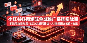 小红书抖图矩阵全域推广系统实战课|多账号批量布局+SEO关键词排名+AI批量图文创作+合规私域导流完整落地教程-优品网赚资源库
