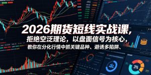 2026期货短线实战课,拒绝空泛理论,以盘面信号为核心,教你在分化行情中抓关键品种、避诱多陷阱(更新0711)-优品网赚资源库